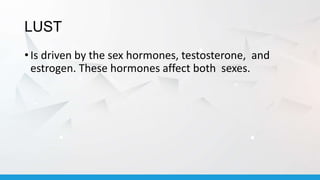LUST
• Is driven by the sex hormones, testosterone, and
estrogen. These hormones affect both sexes.
 