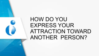 HOW DO YOU
EXPRESS YOUR
ATTRACTION TOWARD
ANOTHER PERSON?
 
