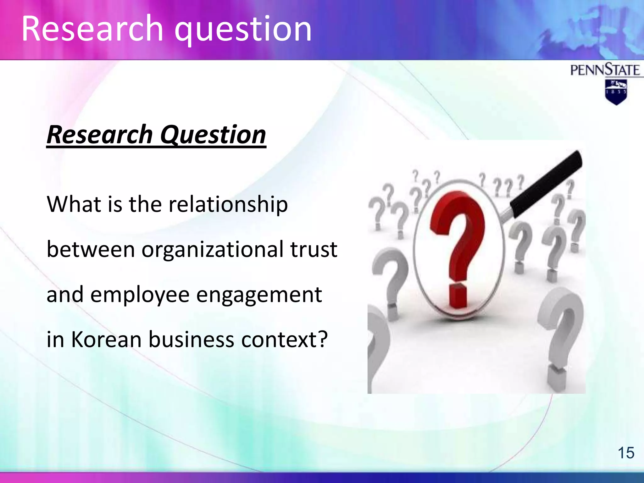 Research question

 Research Question

 What is the relationship
 between organizational trust
 and employee engagement
 in Korean business context?



                                15
 