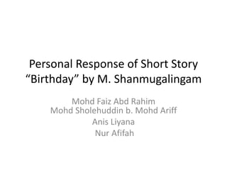 Personal Response of Short Story
“Birthday” by M. Shanmugalingam
        Mohd Faiz Abd Rahim
    Mohd Sholehuddin b. Mohd Ariff
             Anis Liyana
              Nur Afifah
 