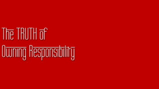 The TRUTH of
Owning Responsibility
 
