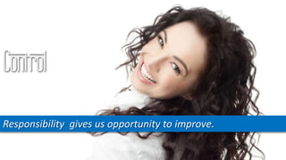 Control
Responsibility gives us opportunity to improve.
 