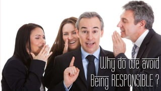 Why do we avoid
Being RESPONSIBLE ?
 