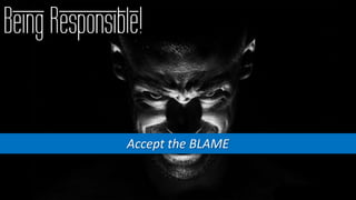 Being Responsible!
Accept the BLAME
 