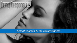 Being Responsible!
Accept yourself & the circumstances
 