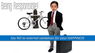 Being Responsible!
Say NO to external validation for your HAPPINESS
 