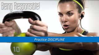 Being Responsible!
Practice DISCIPLINE
 