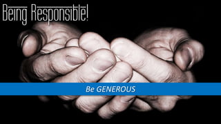 Being Responsible!
Be GENEROUS
 
