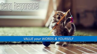 Being Responsible!
VALUE your WORDS & YOURSELF
 