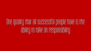 One quality that all successful people have is the
ability to take on responsibility
 