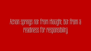 Action springs not from thought, but from a
readiness for responsibility
 