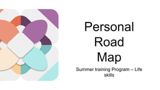 Personal
Road
Map
Summer training Program – Life
skills
 