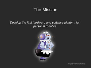 The Mission
Develop the first hardware and software platform for
personal robotics
Image Credit: Hanna-Barbera
 