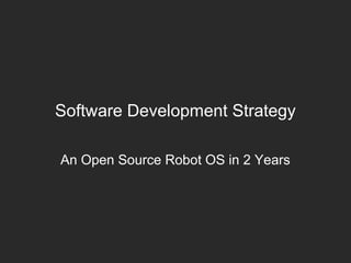 Software Development Strategy
An Open Source Robot OS in 2 Years
 