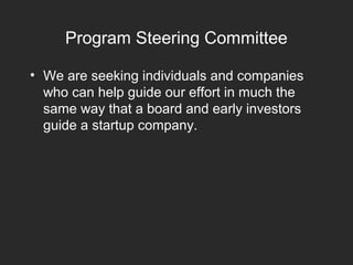 Program Steering Committee
• We are seeking individuals and companies
who can help guide our effort in much the
same way that a board and early investors
guide a startup company.
 