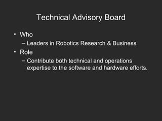 Technical Advisory Board
• Who
– Leaders in Robotics Research & Business
• Role
– Contribute both technical and operations
expertise to the software and hardware efforts.
 