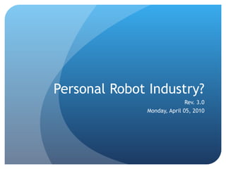 Personal Robot Industry? Rev. 3.0 Monday, April 05, 2010 