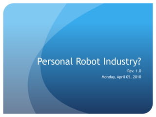 Personal Robot Industry?
                            Rev. 1.0
              Monday, April 05, 2010
 
