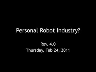 Personal Robot Industry?

          Rev. 4.0
   Thursday, Feb 24, 2011
 