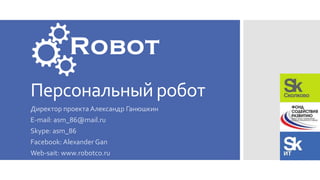 Персональный робот
Директор проекта Александр Ганюшкин
E-mail: asm_86@mail.ru
Skype: asm_86
Facebook: Alexander Gan
Web-sait: www.robotco.ru
 