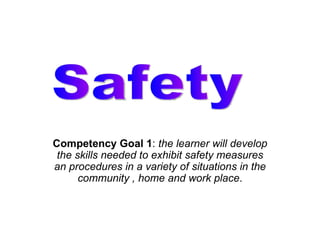 Competency Goal 1 :  the learner will develop the skills needed to exhibit safety measures an procedures in a variety of situations in the community , home and work place . Safety 