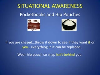 SITUATIONAL AWARENESS
Pocketbooks and Hip Pouches

If you are chased…throw it down to see if they want it or
you…everything in it can be replaced.
Wear hip pouch so snap isn’t behind you.

 