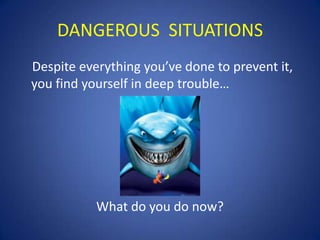 DANGEROUS SITUATIONS
Despite everything you’ve done to prevent it,
you find yourself in deep trouble…

What do you do now?

 