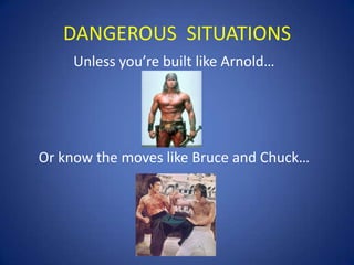 DANGEROUS SITUATIONS
Unless you’re built like Arnold…

Or know the moves like Bruce and Chuck…

 