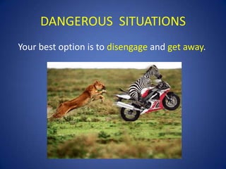 DANGEROUS SITUATIONS
Your best option is to disengage and get away.

 