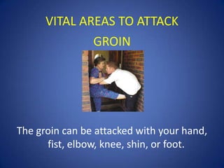 VITAL AREAS TO ATTACK
GROIN

The groin can be attacked with your hand,
fist, elbow, knee, shin, or foot.

 