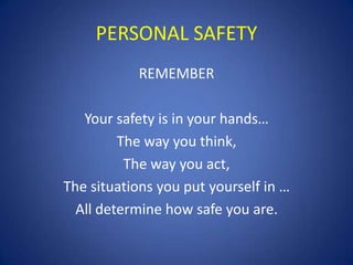 PERSONAL SAFETY
REMEMBER
Your safety is in your hands…
The way you think,
The way you act,
The situations you put yourself in …
All determine how safe you are.

 
