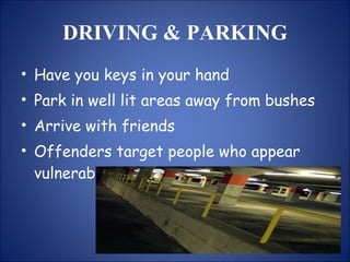 DRIVING & PARKING Have you keys in your hand Park in well lit areas away from bushes Arrive with friends Offenders target people who appear vulnerable 