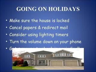 GOING ON HOLIDAYS Make sure the house is locked Cancel papers & redirect mail Consider using lighting timers Turn the volume down on your phone Get someone to check in periodically 