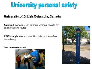 University of British Columbia, Canada

Safe walk service – can arrange personal escorts for
certain walking routes


UBC blue phones – connect to main campus office
immediately


Self defense classes
 