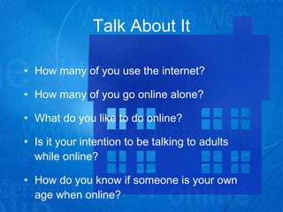 Talk About It How many of you use the internet?  How many of you go online alone? What do you like to do online? Is it your intention to be talking to adults while online? How do you know if someone is your own age when online? 