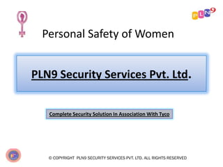Personal Safety of Women
© COPYRIGHT PLN9 SECURITY SERVICES PVT. LTD. ALL RIGHTS RESERVED
PLN9 Security Services Pvt. Ltd.
Complete Security Solution In Association With Tyco
 