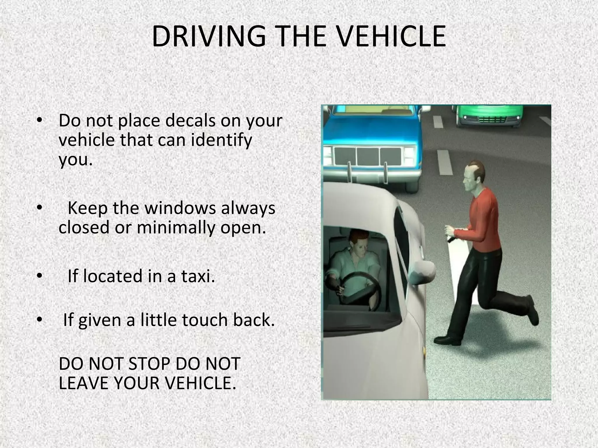 DRIVING THE VEHICLE Do not place decals on your vehicle that can identify you.    Keep the windows always closed or minimally open.    If located in a taxi.   If given a little touch back. DO NOT STOP DO NOT LEAVE YOUR VEHICLE.  