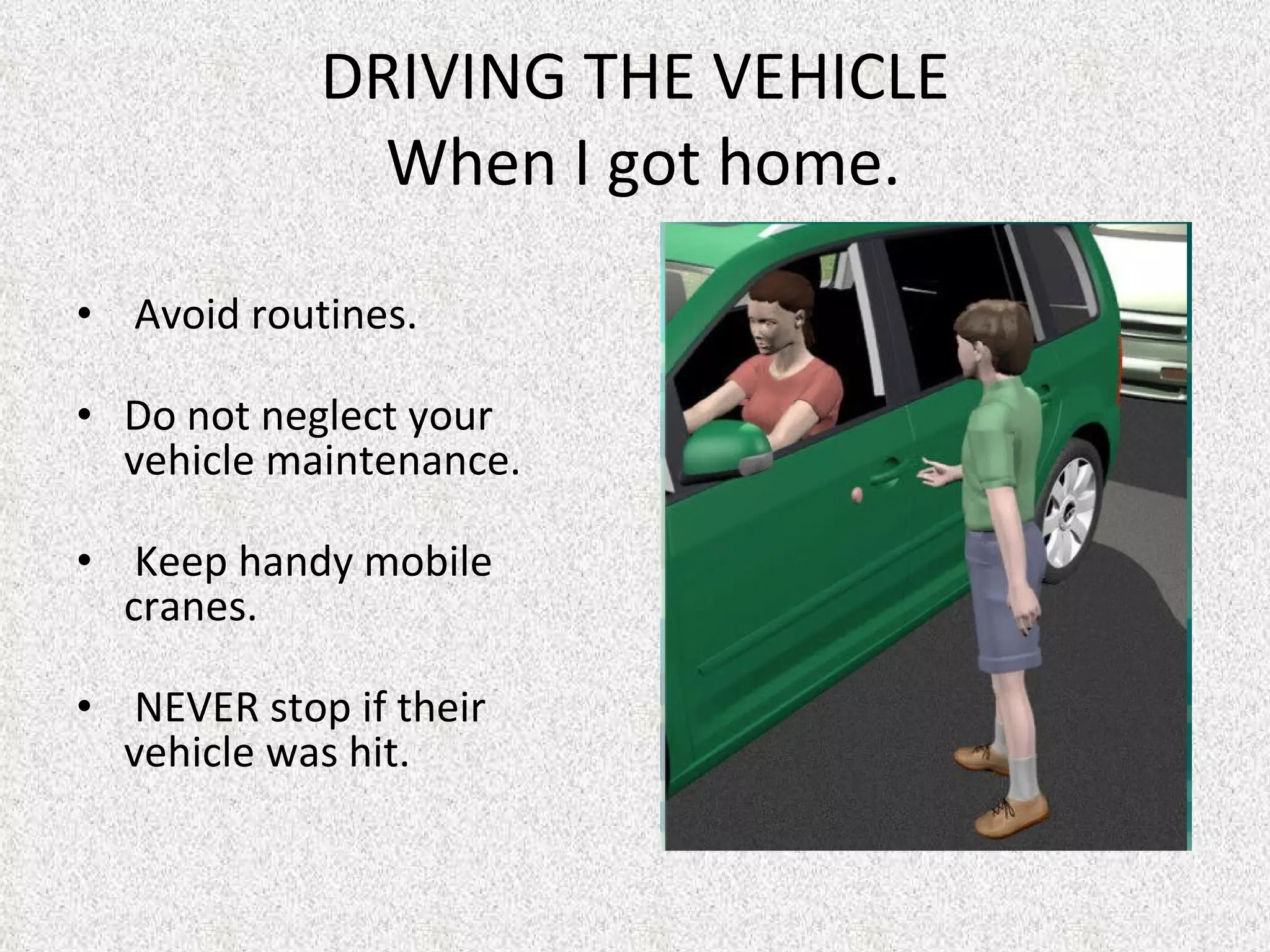 DRIVING THE VEHICLE  When I got home.   Avoid routines. Do not neglect your vehicle maintenance.   Keep handy mobile  cranes.    NEVER stop if their vehicle was hit. 