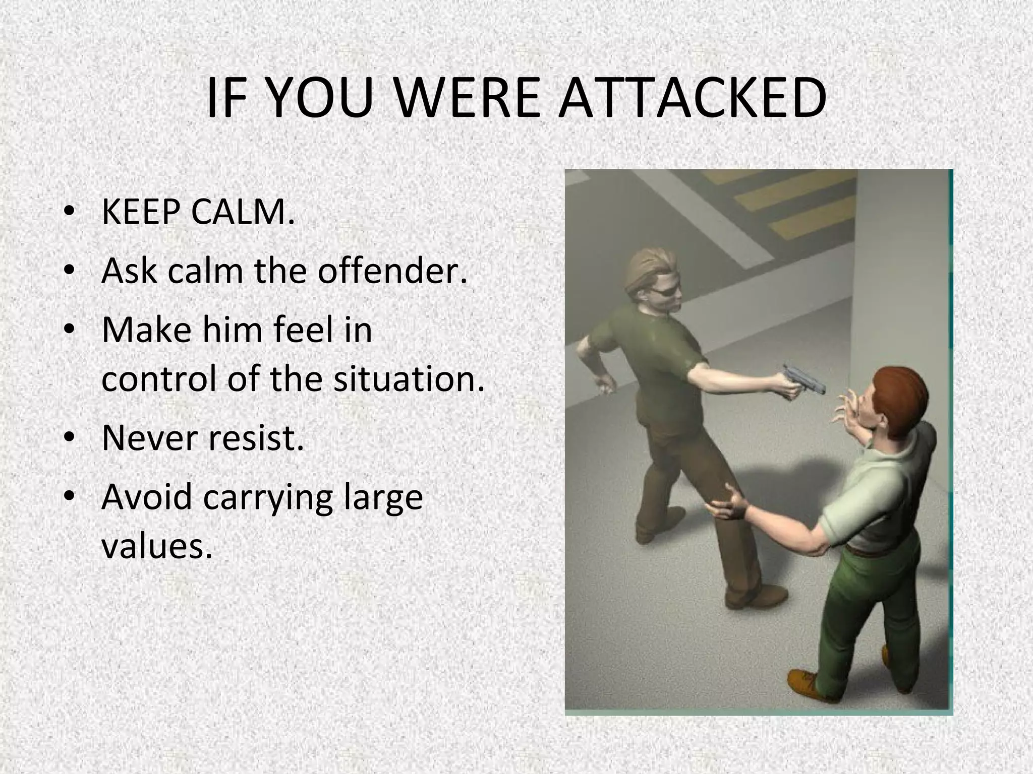 IF YOU WERE ATTACKED KEEP CALM. Ask calm the offender.  Make him feel in control of the situation.  Never resist.  Avoid carrying large values. 