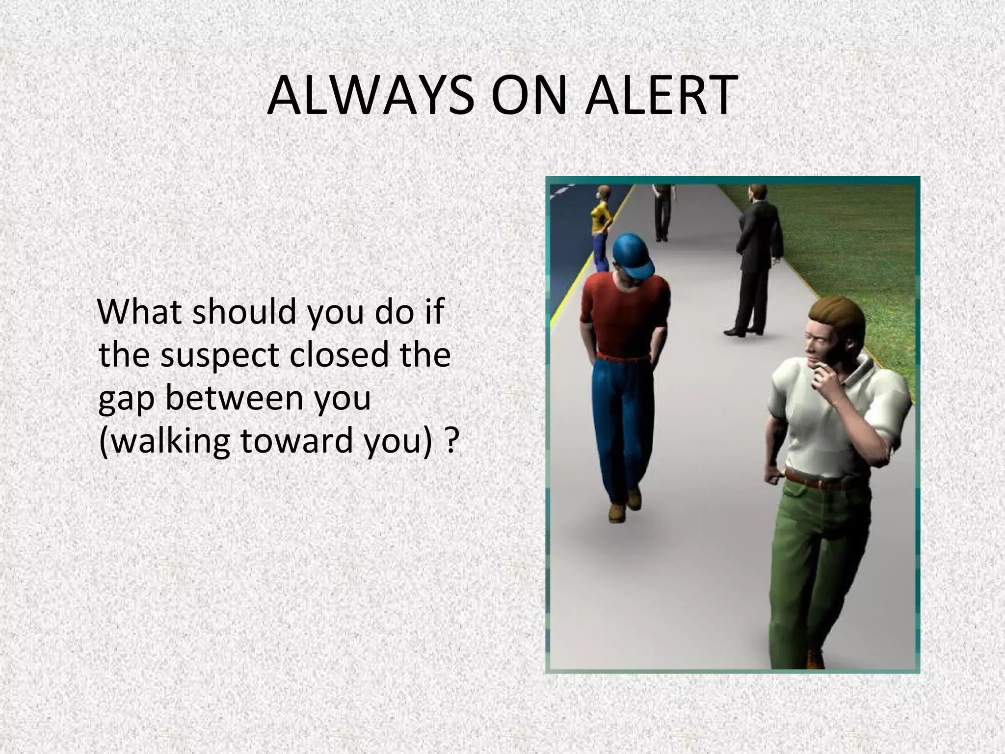 What should you do if the suspect closed the gap between you (walking toward you) ?   ALWAYS ON ALERT 