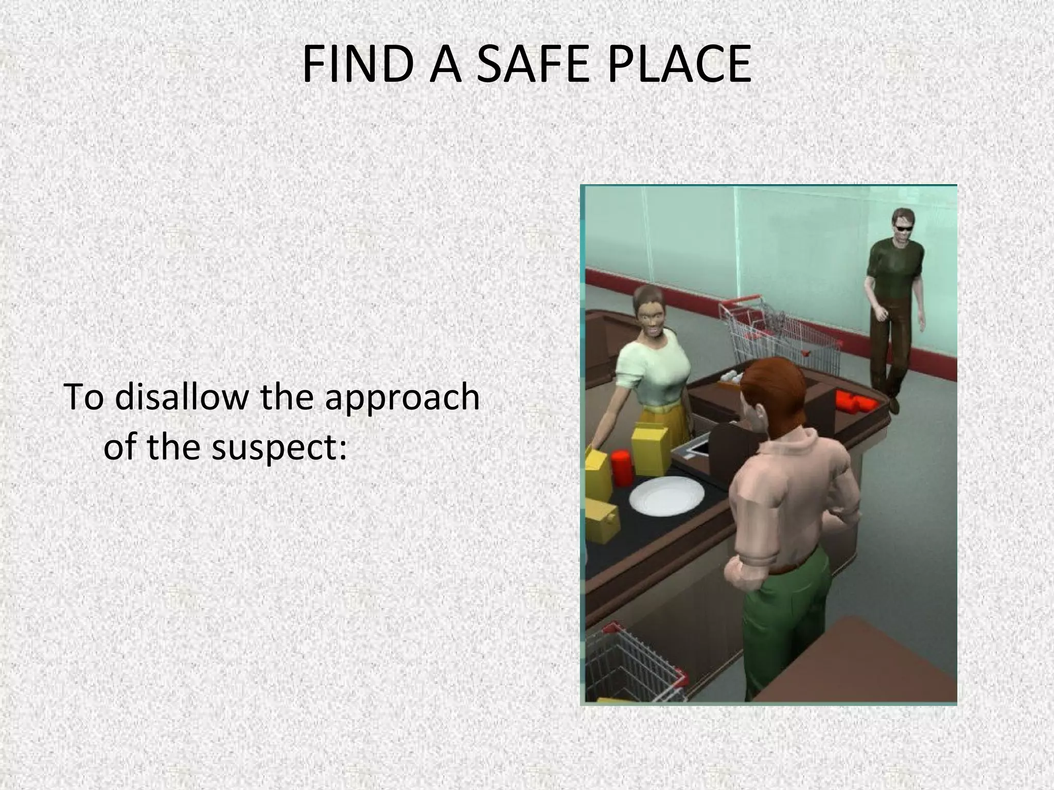 FIND A SAFE PLACE To disallow the approach of the suspect:    