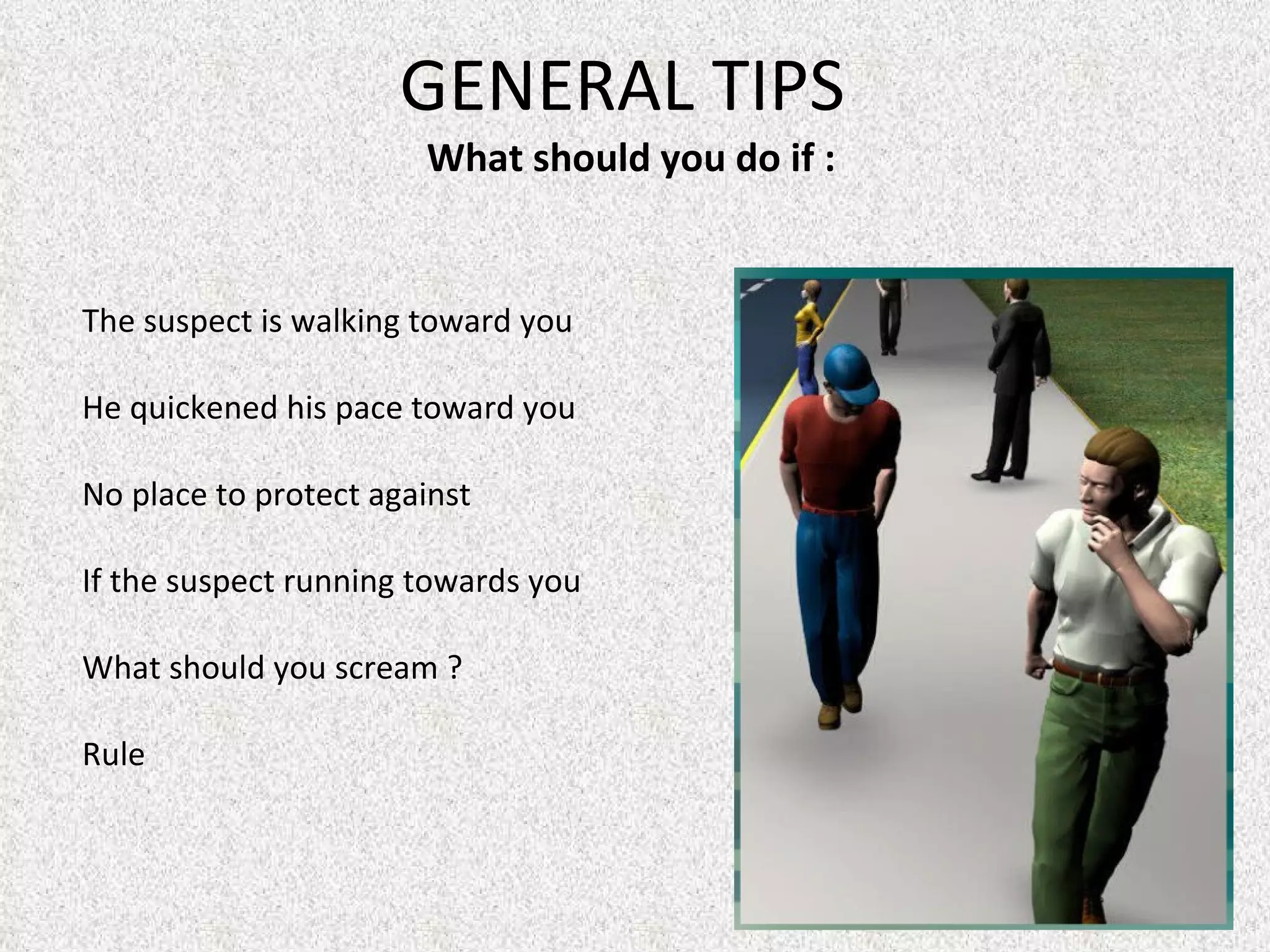 GENERAL TIPS  What should you do if : The suspect is walking toward you  He quickened his pace toward you  No place to protect against  If the suspect running towards you What should you scream ?  Rule 