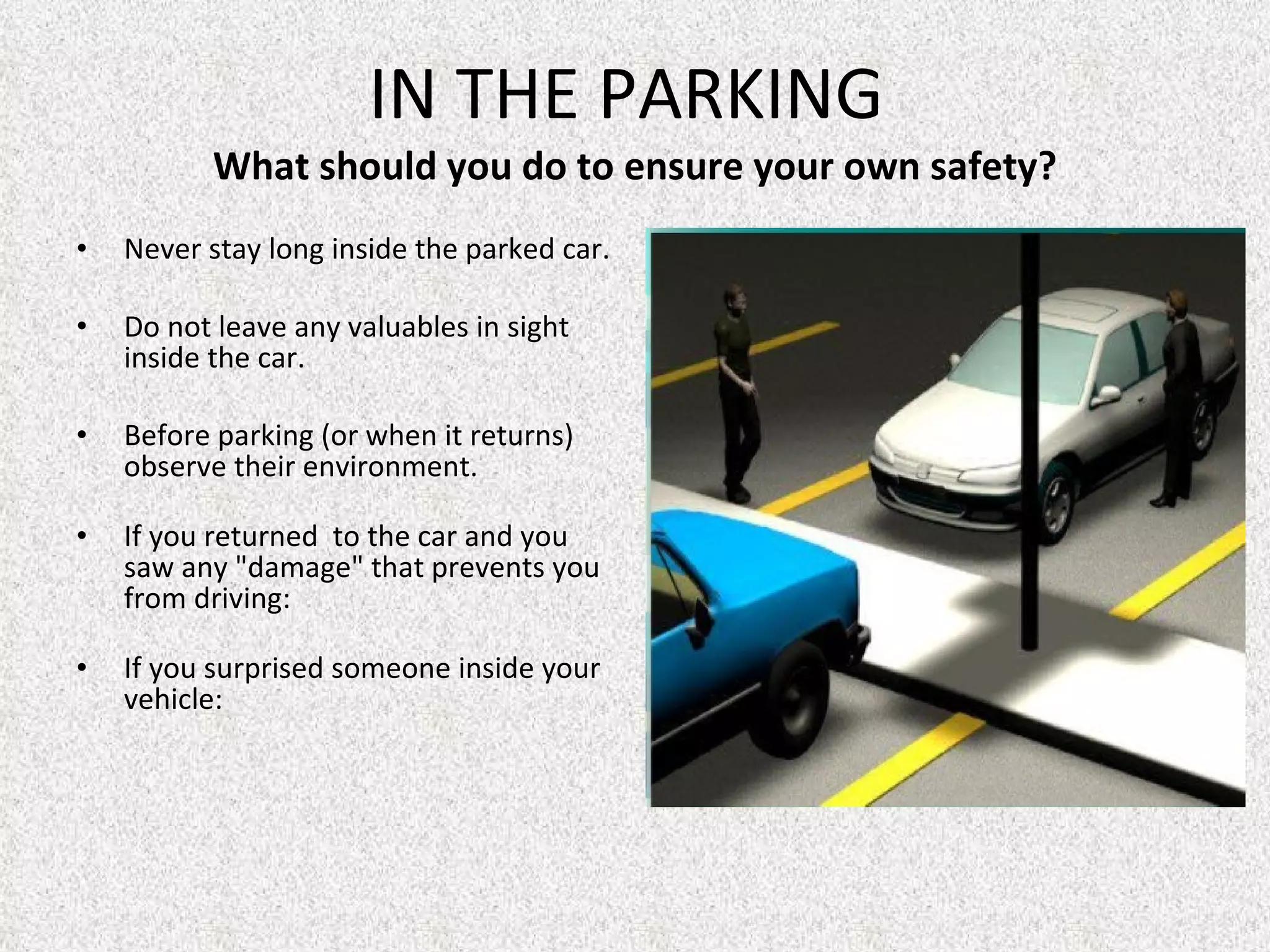 Never stay long inside the parked car. Do not leave any valuables in sight inside the car. Before parking (or when it returns) observe their environment.  If you returned  to the car and you saw any "damage" that prevents you from driving: If you surprised someone inside your vehicle: IN THE PARKING  What should you do to ensure your own safety? 