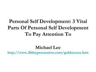 Personal Self Development: 3 Vital Parts Of Personal Self Development To Pay Attention To Michael Lee http://www.20daypersuasion.com/goldaccess.htm 