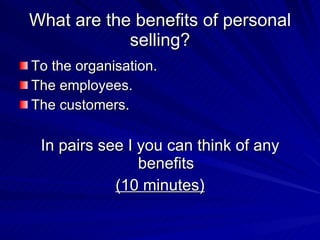 What are the benefits of personal selling? To the organisation. The employees. The customers. In pairs see I you can think of any benefits (10 minutes) 