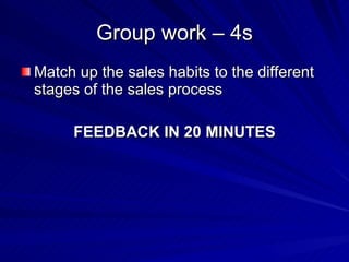 Group work – 4s Match up the sales habits to the different stages of the sales process FEEDBACK IN 20 MINUTES 