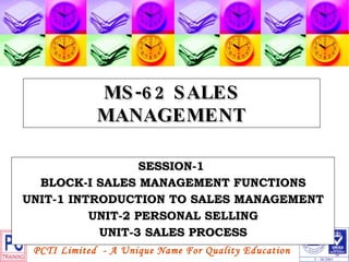 MS-62 SALES MANAGEMENT SESSION-1  BLOCK-I SALES MANAGEMENT FUNCTIONS UNIT-1 INTRODUCTION TO SALES MANAGEMENT UNIT-2 PERSONAL SELLING UNIT-3 SALES PROCESS 