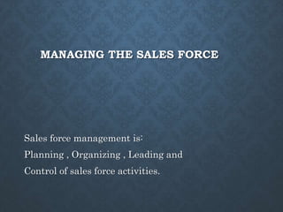 MANAGING THE SALES FORCE
Sales force management is:
Planning , Organizing , Leading and
Control of sales force activities.
 