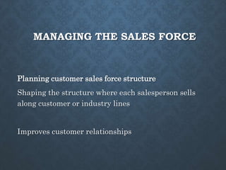 MANAGING THE SALES FORCE
Planning customer sales force structure
Shaping the structure where each salesperson sells
along customer or industry lines
Improves customer relationships
 