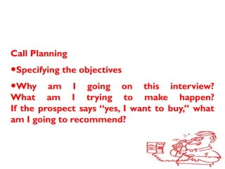 Call Planning
•Specifying the objectives
•Why am I going on this interview?
What am I trying to make happen?
If the prospect says “yes, I want to buy,” what
am I going to recommend?
 